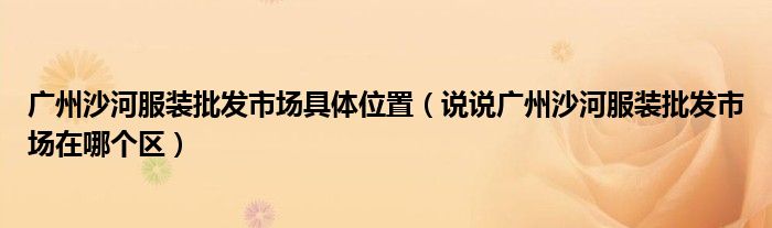 广州沙河服装批发市场具体位置(说说广州沙河服装批发市场在哪个区)