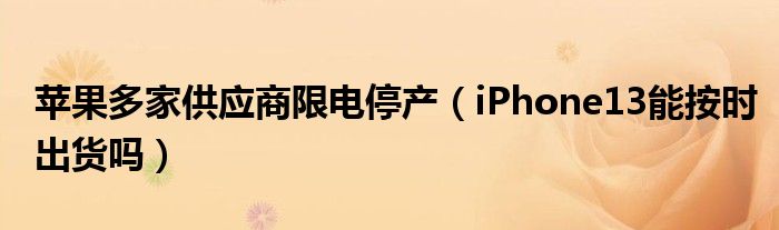 苹果多家供应商限电停产(iPhone13能按时出货吗)