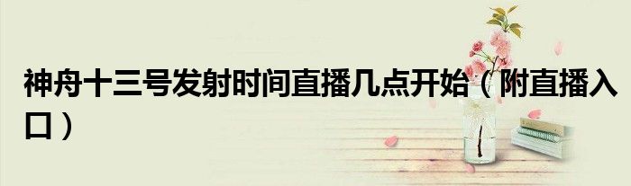 神舟十三号发射时间直播几点开始(附直播入口)
