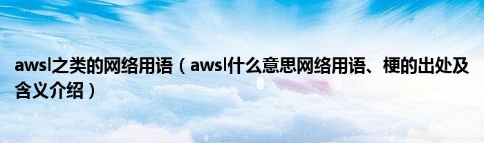 awsl之类的网络用语(awsl什么意思网络用语、梗的出处及含义介绍)