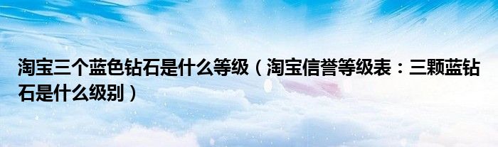 淘宝三个蓝色钻石是什么等级(淘宝信誉等级表:三颗蓝钻石是什么级别)