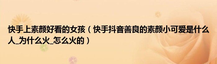 快手上素颜好看的女孩(快手抖音善良的素颜小可爱是什么人_为什么火_怎么火的)