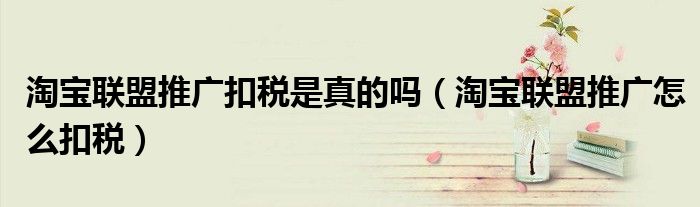 淘宝联盟推广扣税是真的吗(淘宝联盟推广怎么扣税)