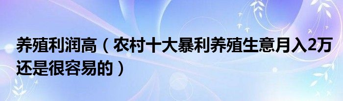 养殖利润高(农村十大暴利养殖生意月入2万还是很容易的)
