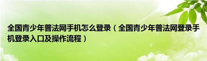 全国青少年普法网手机怎么登录(全国青少年普法网登录手机登录入口及操作流程)