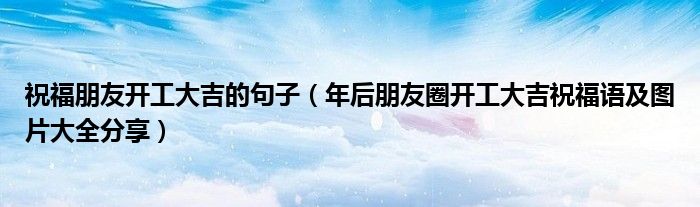 祝福朋友开工大吉的句子(年后朋友圈开工大吉祝福语及图片大全分享)