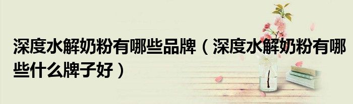 深度水解奶粉有哪些品牌(深度水解奶粉有哪些什么牌子好)