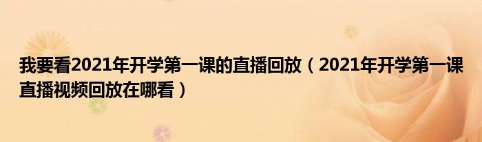 我要看2021年开学第一课的直播回放(2021年开学第一课直播视频回放在哪看)