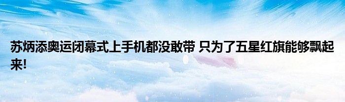 苏炳添奥运闭幕式上手机都没敢带 只为了五星红旗能够飘起来!