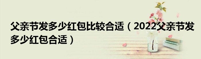 父亲节发多少红包比较合适(2022父亲节发多少红包合适)