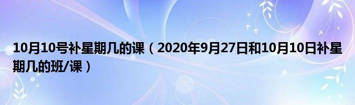 10月10号补星期几的课(2020年9月27日和10月10日补星期几的班/课)