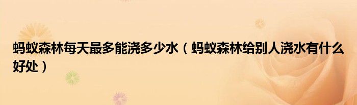 蚂蚁森林每天最多能浇多少水（蚂蚁森林给别人浇水有什么好处）