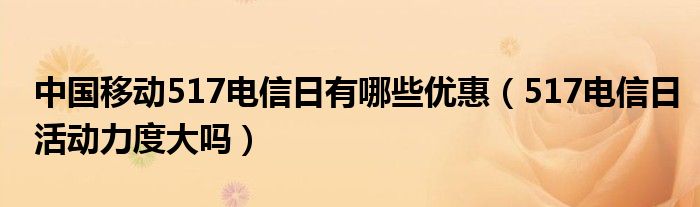 中国移动517电信日有哪些优惠(517电信日活动力度大吗)