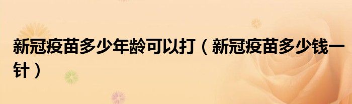 新冠疫苗多少年龄可以打(新冠疫苗多少钱一针)
