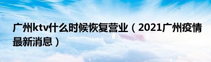 广州ktv什么时候恢复营业(2021广州疫情最新消息)