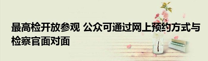 最高检开放参观 公众可通过网上预约方式与检察官面对面