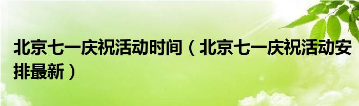 北京七一庆祝活动时间(北京七一庆祝活动安排最新)