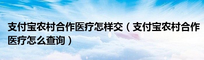 支付宝农村合作医疗怎样交(支付宝农村合作医疗怎么查询)