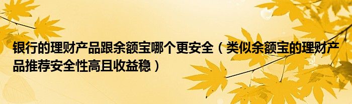 银行的理财产品跟余额宝哪个更安全(类似余额宝的理财产品推荐安全性高且收益稳)
