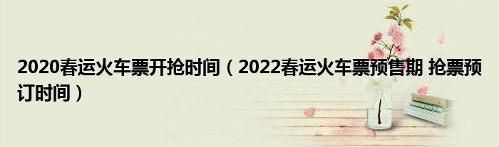 2020春运火车票开抢时间(2022春运火车票预售期 抢票预订时间)