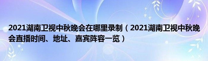 2021湖南卫视中秋晚会在哪里录制(2021湖南卫视中秋晚会直播时间、地址、嘉宾阵容一览)