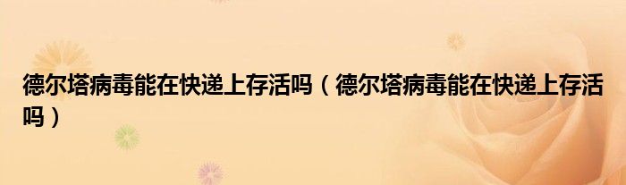 德尔塔病毒能在快递上存活吗(德尔塔病毒能在快递上存活吗)