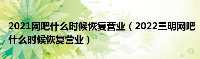 2021网吧什么时候恢复营业(2022三明网吧什么时候恢复营业)