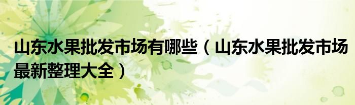 山东水果批发市场有哪些(山东水果批发市场最新整理大全)