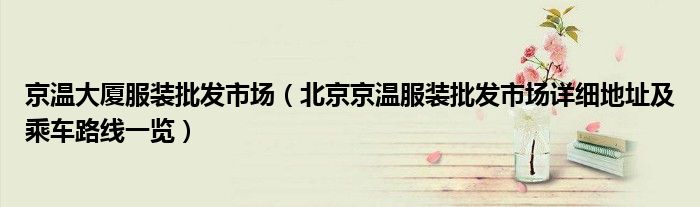 京温大厦服装批发市场（北京京温服装批发市场详细地址及乘车路线一览）