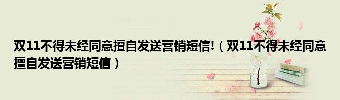 双11不得未经同意擅自发送营销短信!(双11不得未经同意擅自发送营销短信)