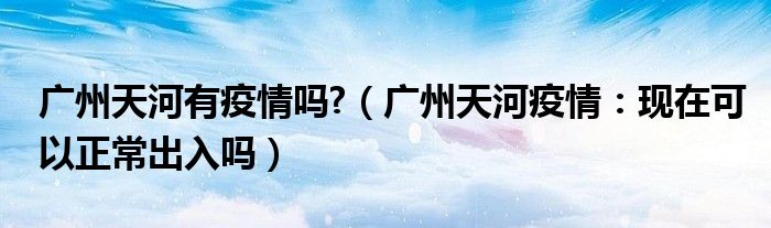 广州天河有疫情吗?(广州天河疫情:现在可以正常出入吗)