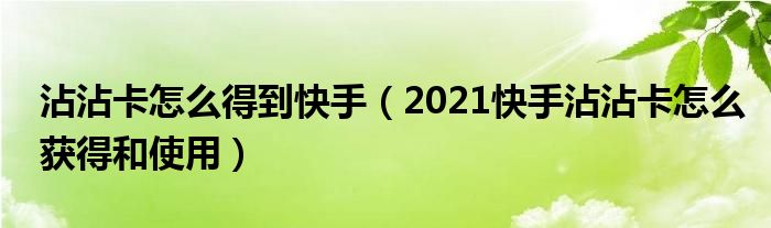 沾沾卡怎么得到快手(2021快手沾沾卡怎么获得和使用)