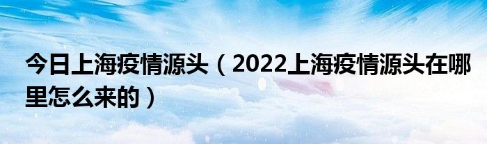 今日上海疫情源头(2022上海疫情源头在哪里怎么来的)
