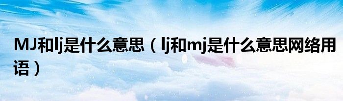 MJ和lj是什么意思(lj和mj是什么意思网络用语)