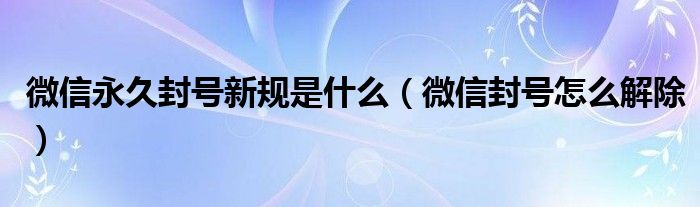 微信永久封号新规是什么(微信封号怎么解除)