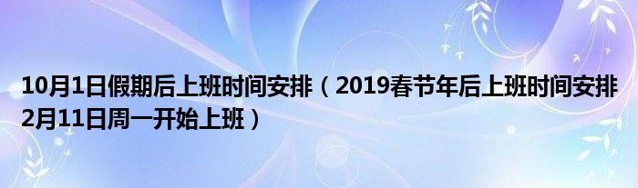 10月1日假期后上班时间安排(2019春节年后上班时间安排2月11日周一开始上班)