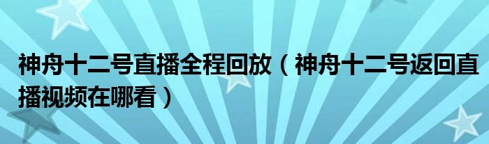 神舟十二号直播全程回放(神舟十二号返回直播视频在哪看)