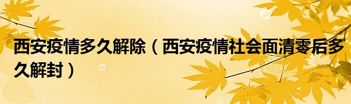 西安疫情多久解除(西安疫情社会面清零后多久解封)