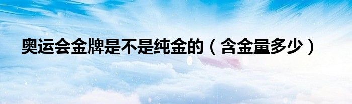 奥运会金牌是不是纯金的(含金量多少)