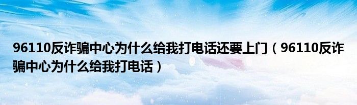 96110反诈骗中心为什么给我打电话还要上门(96110反诈骗中心为什么给我打电话)