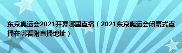 东京奥运会2021开幕哪里直播(2021东京奥运会闭幕式直播在哪看附直播地址)