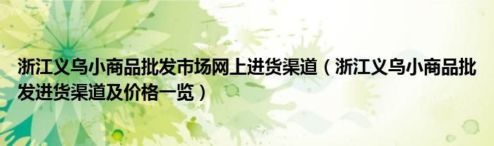 浙江义乌小商品批发市场网上进货渠道(浙江义乌小商品批发进货渠道及价格一览)