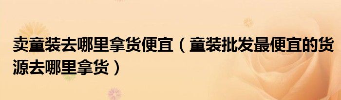 卖童装去哪里拿货便宜(童装批发最便宜的货源去哪里拿货)