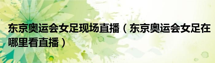 东京奥运会女足现场直播(东京奥运会女足在哪里看直播)