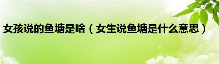女孩说的鱼塘是啥(女生说鱼塘是什么意思)