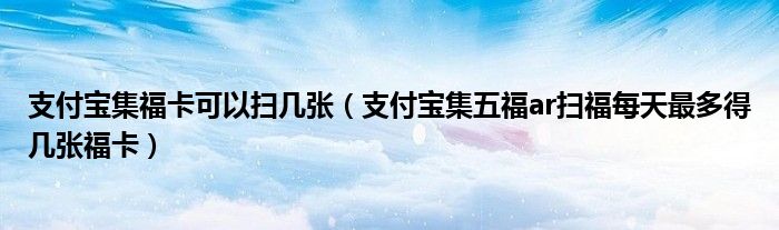 支付宝集福卡可以扫几张(支付宝集五福ar扫福每天最多得几张福卡)