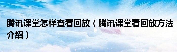 腾讯课堂怎样查看回放(腾讯课堂看回放方法介绍)