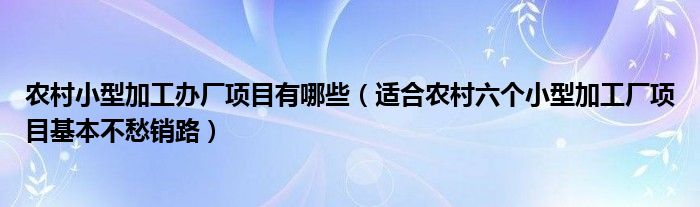 农村小型加工办厂项目有哪些(适合农村六个小型加工厂项目基本不愁销路)
