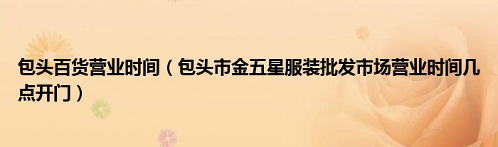 包头百货营业时间(包头市金五星服装批发市场营业时间几点开门)