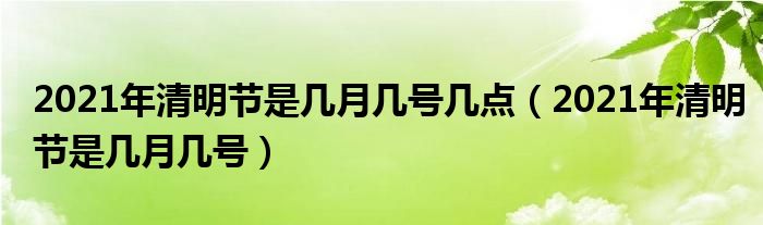 2021年清明节是几月几号几点(2021年清明节是几月几号)